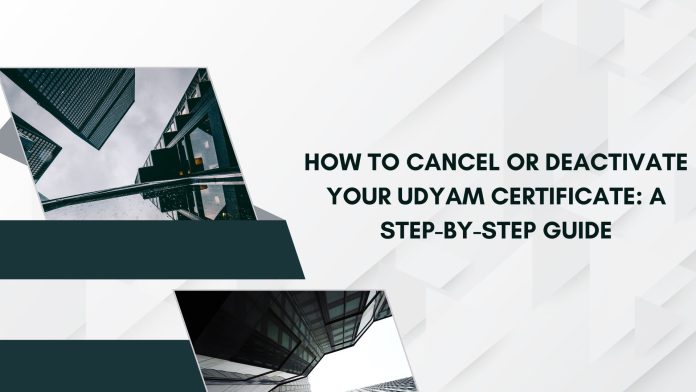 How to Cancel or Deactivate Your Udyam Certificate: A Step-by-Step Guide